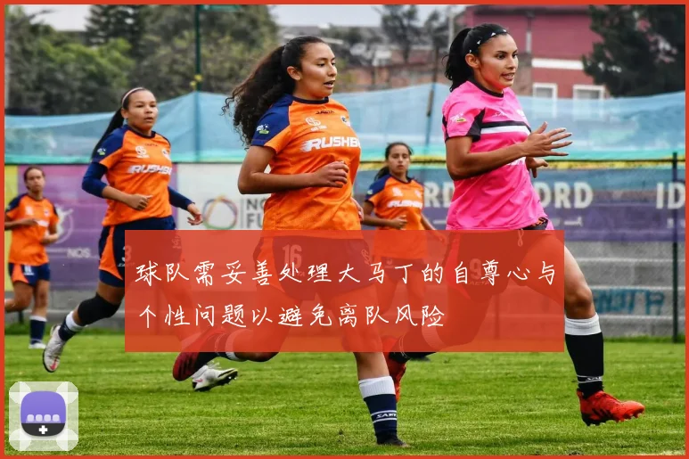 球队需妥善处理大马丁的自尊心与个性问题以避免离队风险