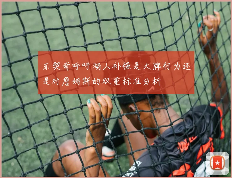东契奇呼吁湖人补强是大牌行为还是对詹姆斯的双重标准分析