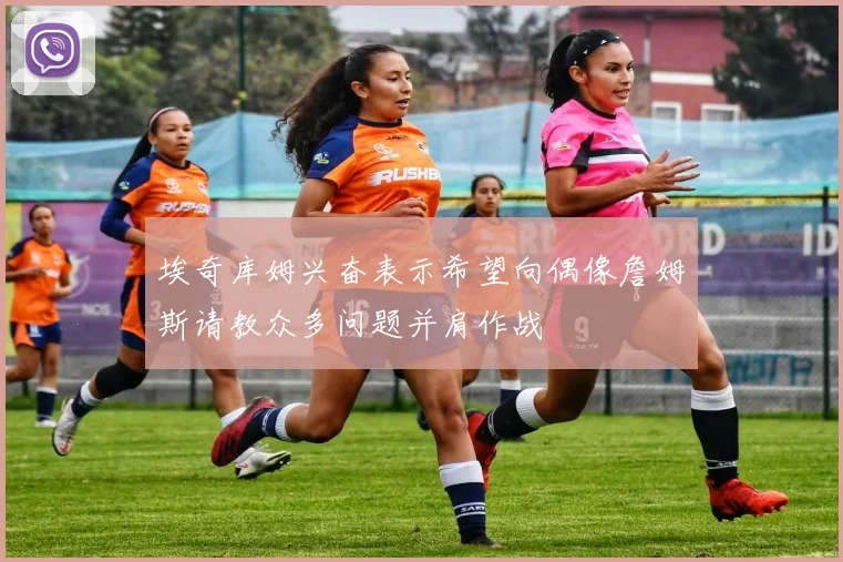 埃奇库姆兴奋表示希望向偶像詹姆斯请教众多问题并肩作战