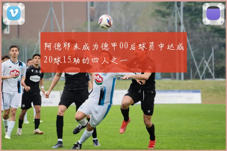 阿德耶米成为德甲00后球员中达成20球15助的四人之一