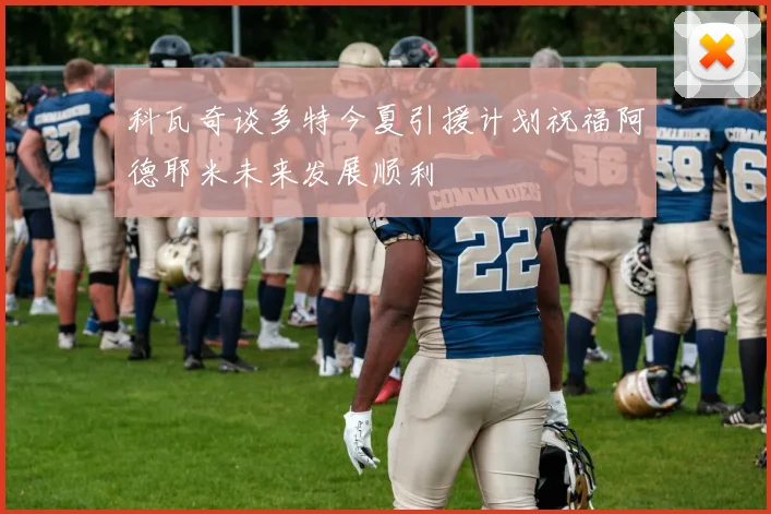 科瓦奇谈多特今夏引援计划祝福阿德耶米未来发展顺利
